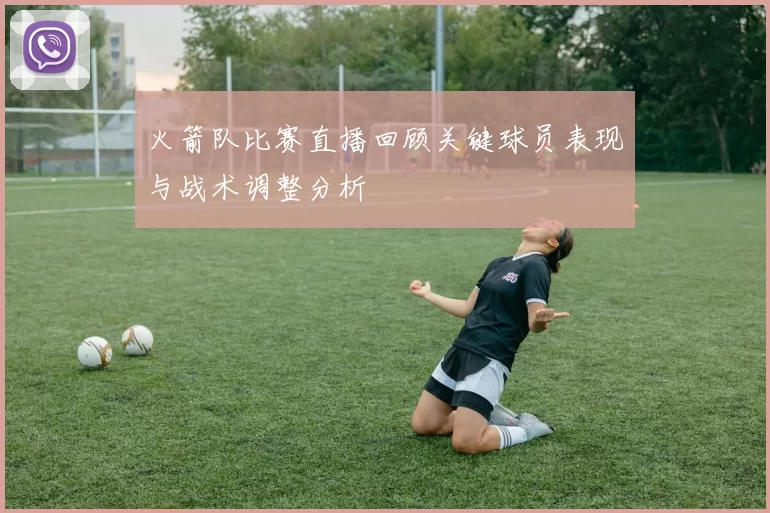 火箭队比赛直播回顾关键球员表现与战术调整分析