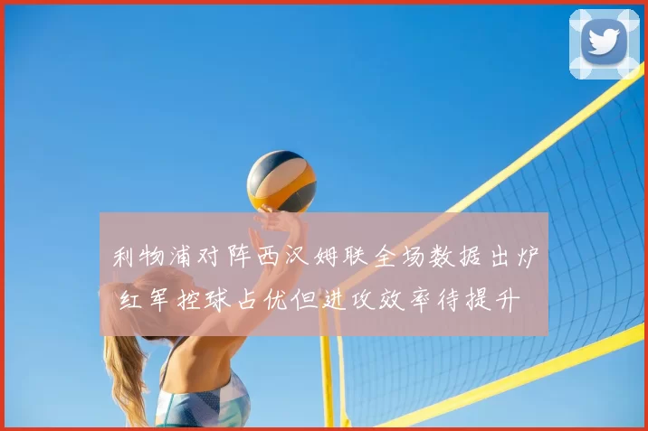 利物浦对阵西汉姆联全场数据出炉 红军控球占优但进攻效率待提升