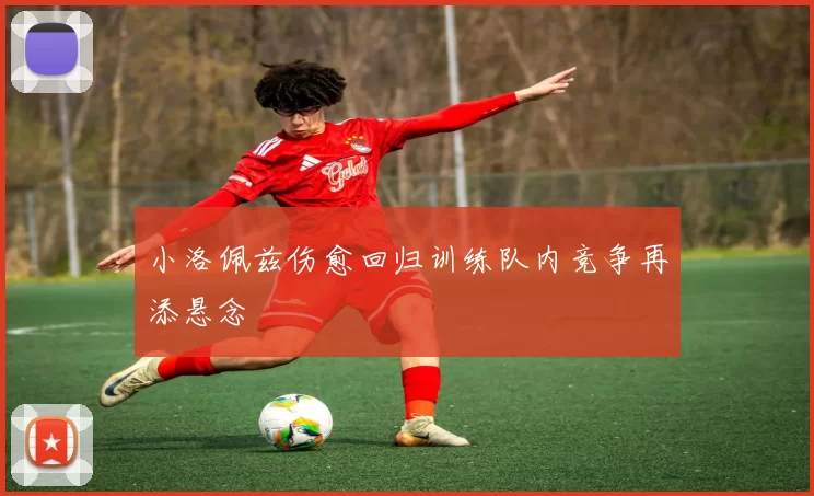 小洛佩兹伤愈回归训练队内竞争再添悬念