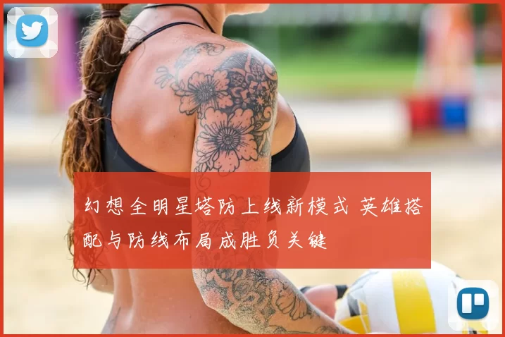 幻想全明星塔防上线新模式 英雄搭配与防线布局成胜负关键