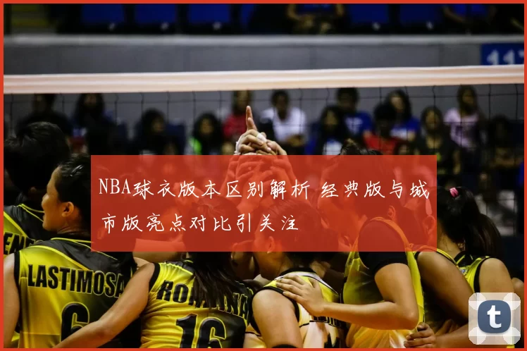 NBA球衣版本区别解析 经典版与城市版亮点对比引关注
