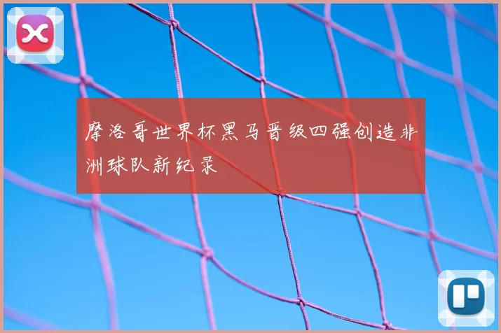 摩洛哥世界杯黑马晋级四强创造非洲球队新纪录
