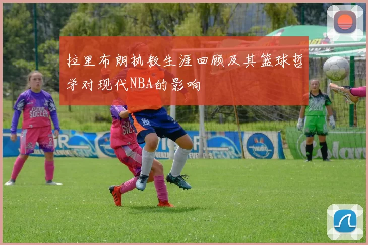拉里布朗执教生涯回顾及其篮球哲学对现代NBA的影响