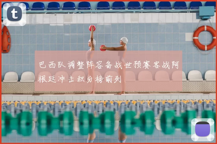 巴西队调整阵容备战世预赛客战阿根廷冲击积分榜前列