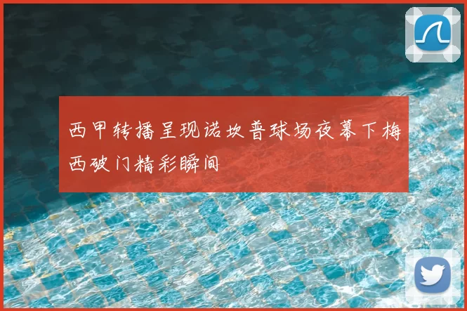 西甲转播呈现诺坎普球场夜幕下梅西破门精彩瞬间