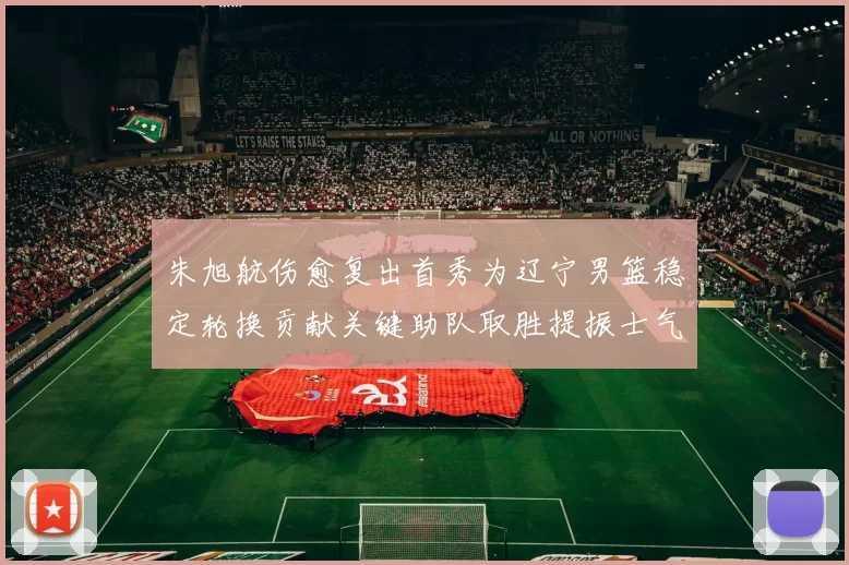 朱旭航伤愈复出首秀为辽宁男篮稳定轮换贡献关键助队取胜提振士气