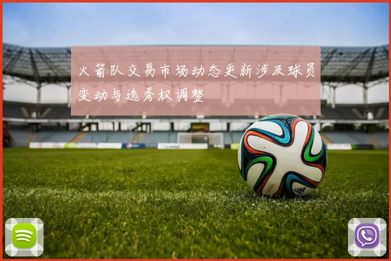 火箭队交易市场动态更新涉及球员变动与选秀权调整