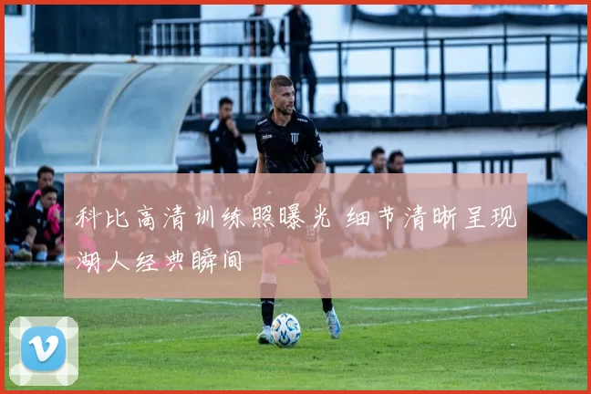 科比高清训练照曝光 细节清晰呈现湖人经典瞬间