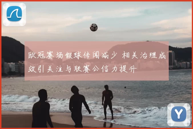 欧冠赛场假球传闻减少 相关治理成效引关注与联赛公信力提升