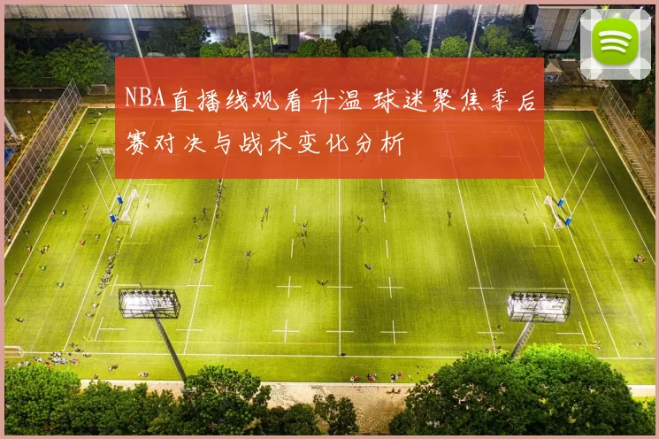 NBA直播线观看升温 球迷聚焦季后赛对决与战术变化分析