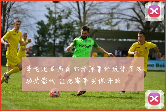 哥伦比亚西南部炸弹事件致体育活动受影响 当地赛事安保升级