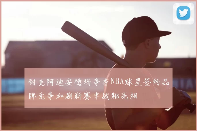 耐克阿迪安德玛争夺NBA球星签约品牌竞争加剧新赛季战靴亮相