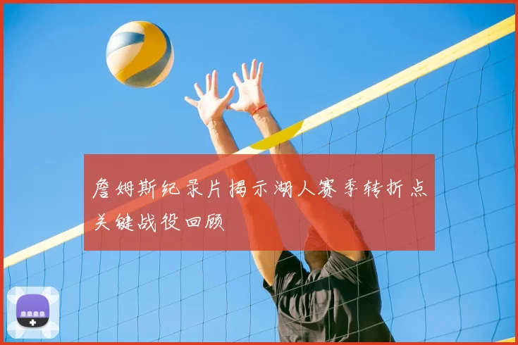 詹姆斯纪录片揭示湖人赛季转折点关键战役回顾