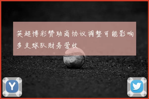 英超博彩赞助商协议调整可能影响多支球队财务营收