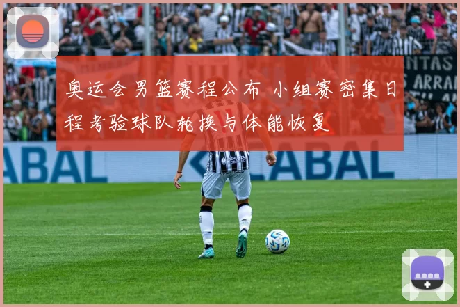 奥运会男篮赛程公布 小组赛密集日程考验球队轮换与体能恢复