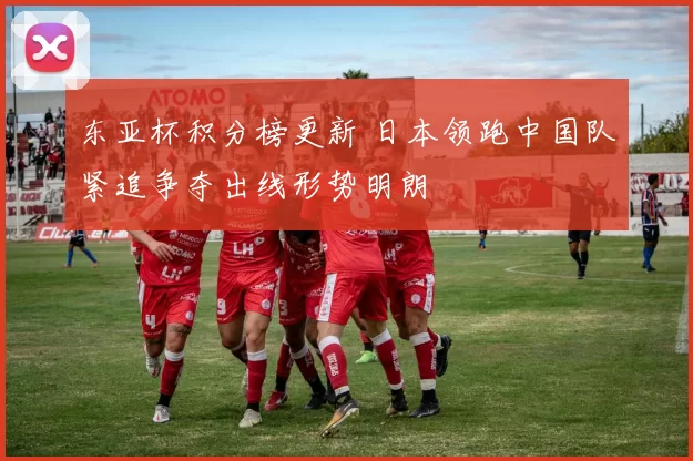 东亚杯积分榜更新 日本领跑中国队紧追争夺出线形势明朗