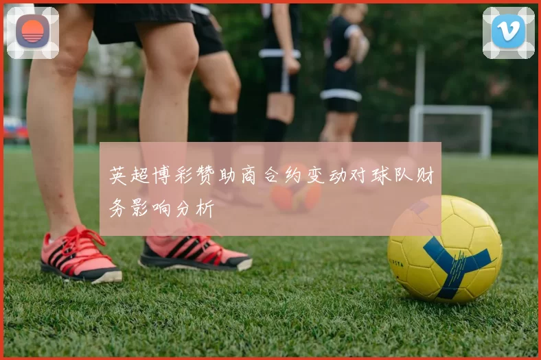 英超博彩赞助商合约变动对球队财务影响分析