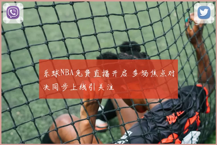 乐球NBA免费直播开启 多场焦点对决同步上线引关注