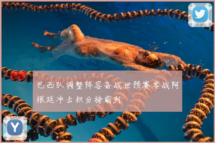 巴西队调整阵容备战世预赛客战阿根廷冲击积分榜前列