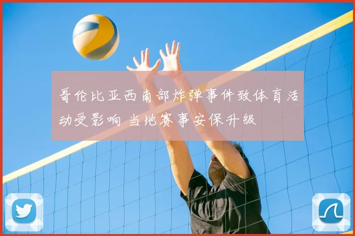哥伦比亚西南部炸弹事件致体育活动受影响 当地赛事安保升级