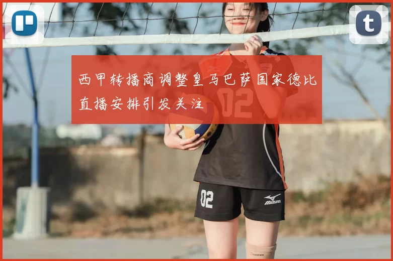 西甲转播商调整皇马巴萨国家德比直播安排引发关注