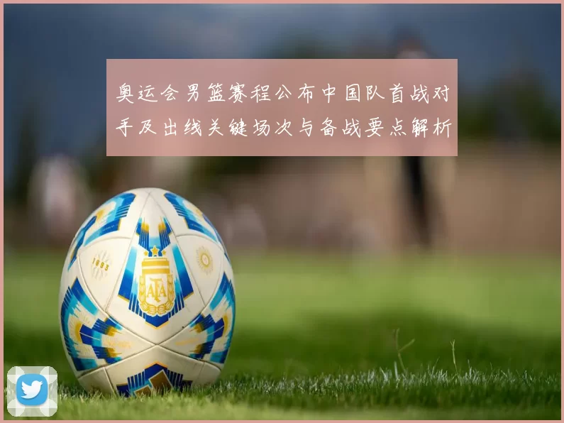 奥运会男篮赛程公布中国队首战对手及出线关键场次与备战要点解析