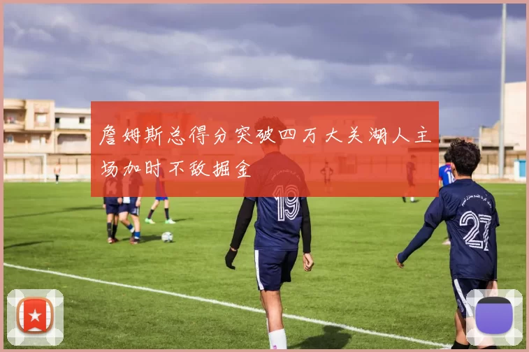 詹姆斯总得分突破四万大关湖人主场加时不敌掘金