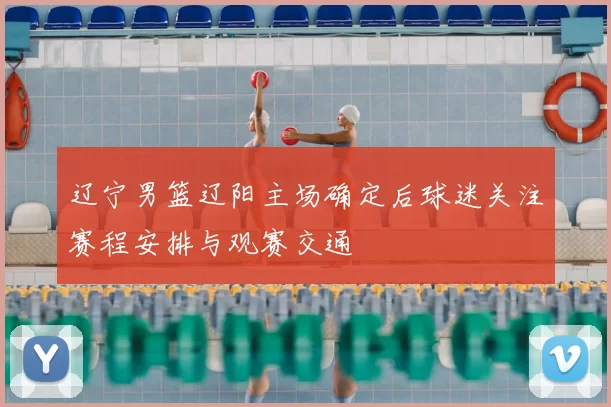 辽宁男篮辽阳主场确定后球迷关注赛程安排与观赛交通